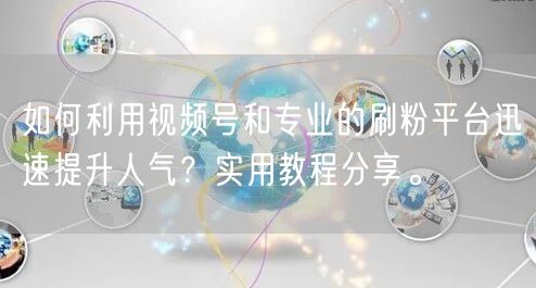 如何利用视频号和专业的刷粉平台迅速提升人气？实用教程分享。