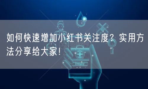 如何快速增加小红书关注度？实用方法分享给大家！