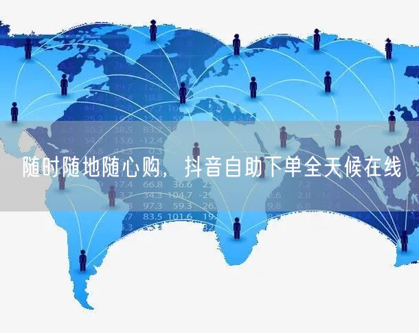 随时随地随心购，抖音自助下单全天候在线