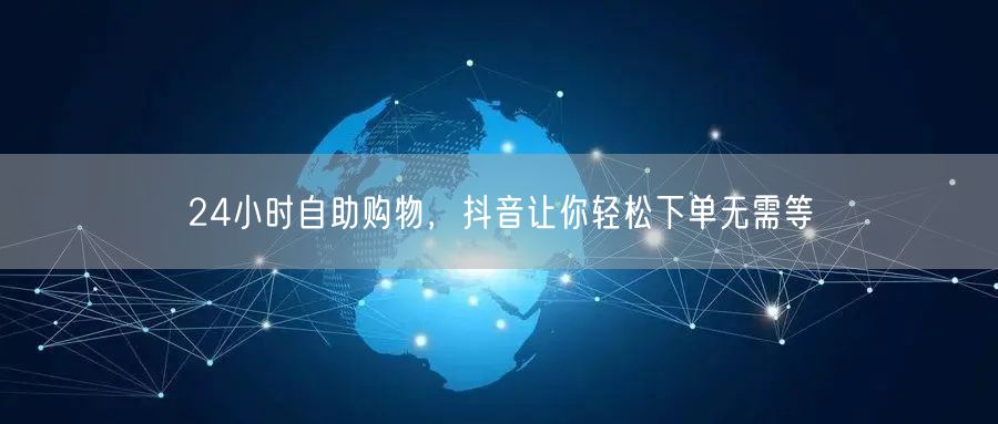 24小时自助购物，抖音让你轻松下单无需等