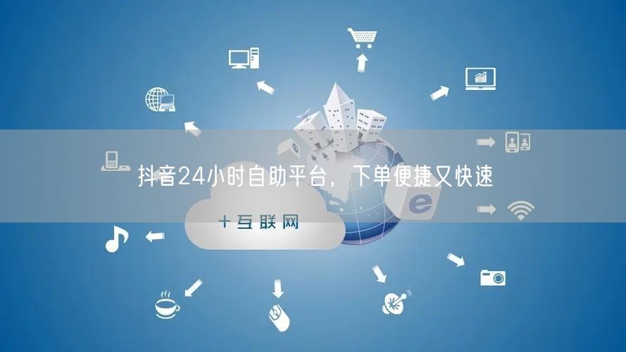 抖音24小时自助平台，下单便捷又快速