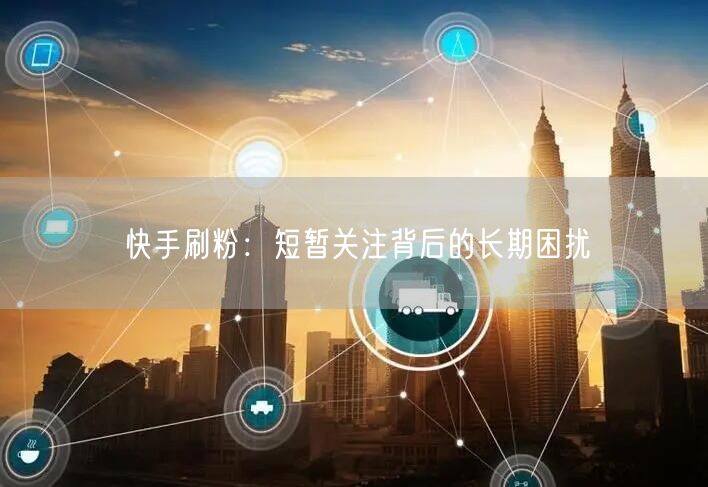 快手刷粉：短暂关注背后的长期困扰
