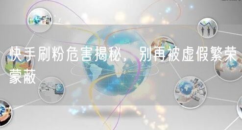 快手刷粉危害揭秘，别再被虚假繁荣蒙蔽