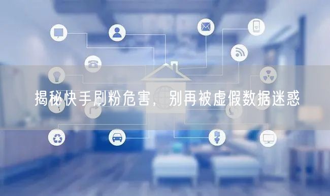 揭秘快手刷粉危害，别再被虚假数据迷惑