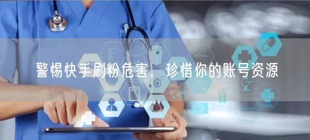 警惕快手刷粉危害，珍惜你的账号资源