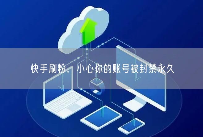 快手刷粉，小心你的账号被封禁永久