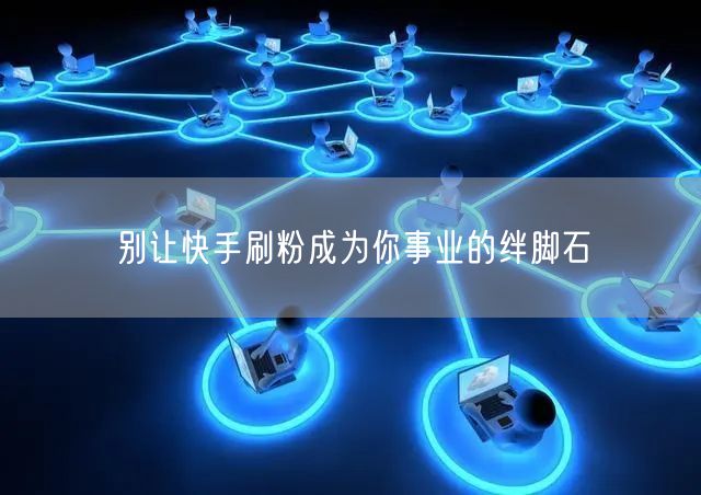 别让快手刷粉成为你事业的绊脚石
