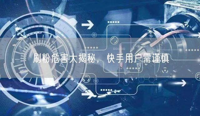 刷粉危害大揭秘，快手用户需谨慎