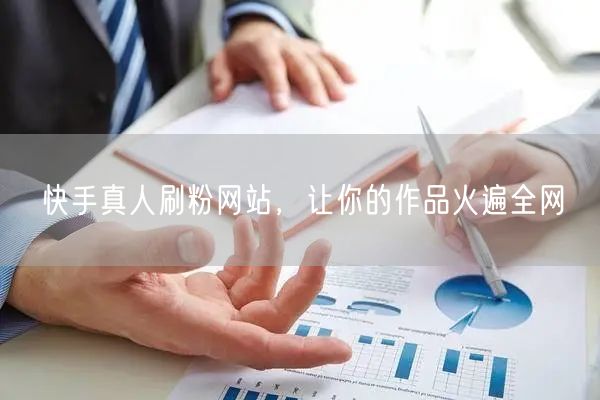 快手真人刷粉网站，让你的作品火遍全网