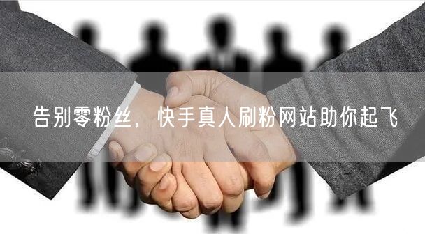告别零粉丝，快手真人刷粉网站助你起飞