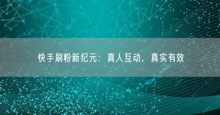 快手刷粉新纪元：真人互动，真实有效