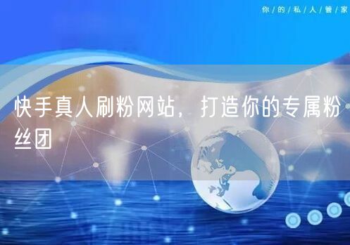 快手真人刷粉网站，打造你的专属粉丝团