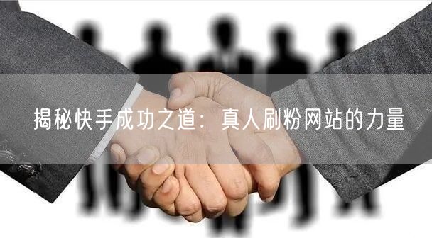 揭秘快手成功之道：真人刷粉网站的力量