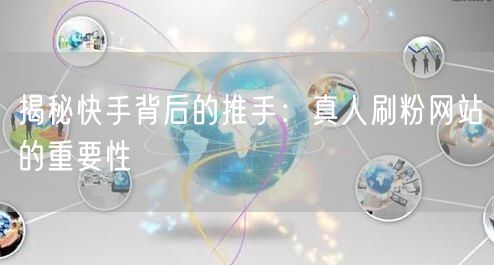 揭秘快手背后的推手：真人刷粉网站的重要性