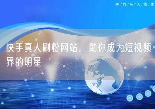 快手真人刷粉网站，助你成为短视频界的明星
