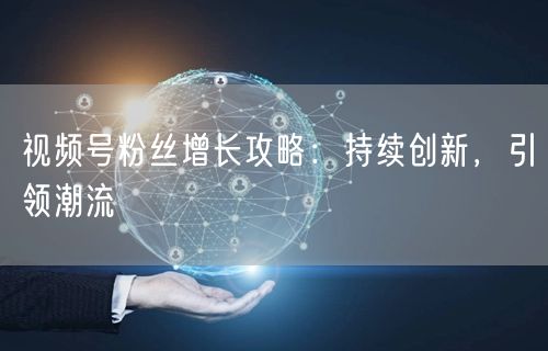 视频号粉丝增长攻略：持续创新，引领潮流