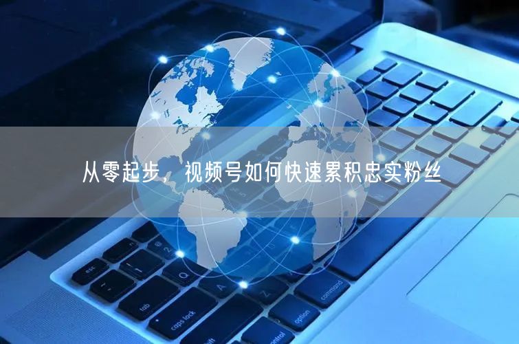 从零起步，视频号如何快速累积忠实粉丝