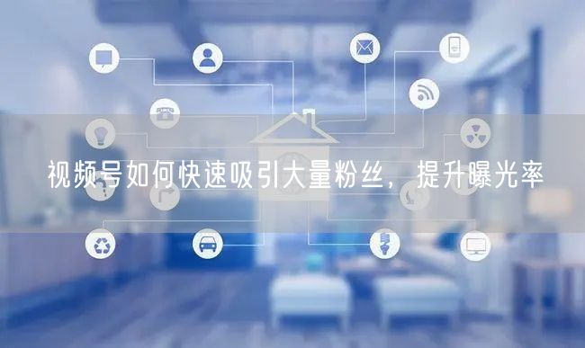 视频号如何快速吸引大量粉丝，提升曝光率