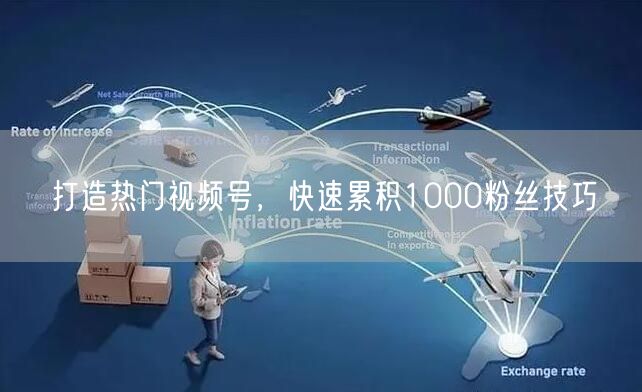 打造热门视频号，快速累积1000粉丝技巧