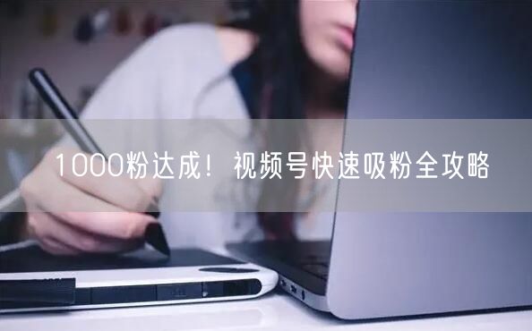 1000粉达成！视频号快速吸粉全攻略