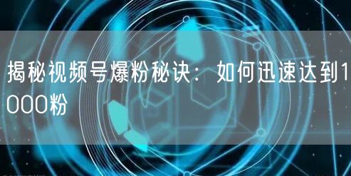 揭秘视频号爆粉秘诀：如何迅速达到1000粉