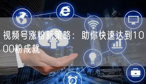 视频号涨粉新策略：助你快速达到1000粉成就