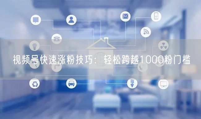 视频号快速涨粉技巧：轻松跨越1000粉门槛