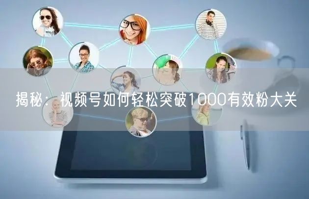 揭秘：视频号如何轻松突破1000有效粉大关