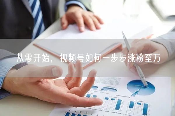 从零开始，视频号如何一步步涨粉至万