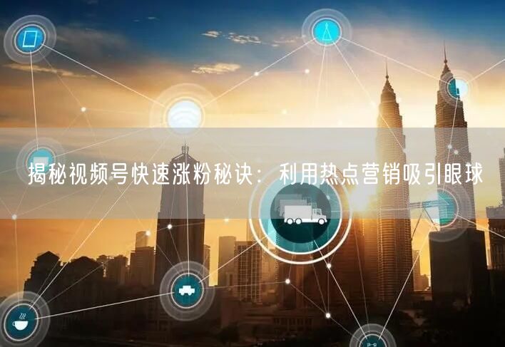 揭秘视频号快速涨粉秘诀：利用热点营销吸引眼球