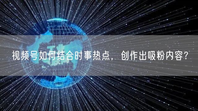 视频号如何结合时事热点，创作出吸粉内容？