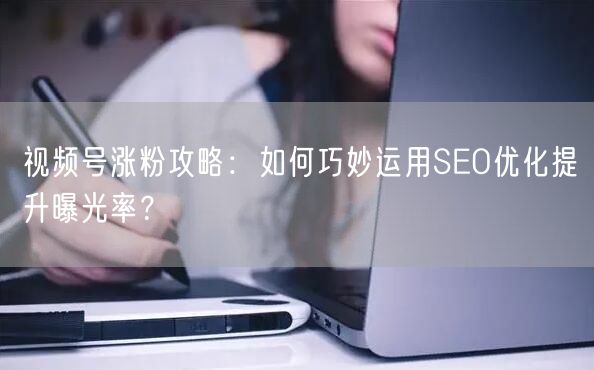 视频号涨粉攻略：如何巧妙运用SEO优化提升曝光率？