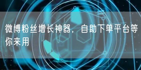 微博粉丝增长神器，自助下单平台等你来用
