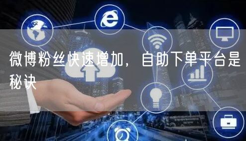 微博粉丝快速增加，自助下单平台是秘诀