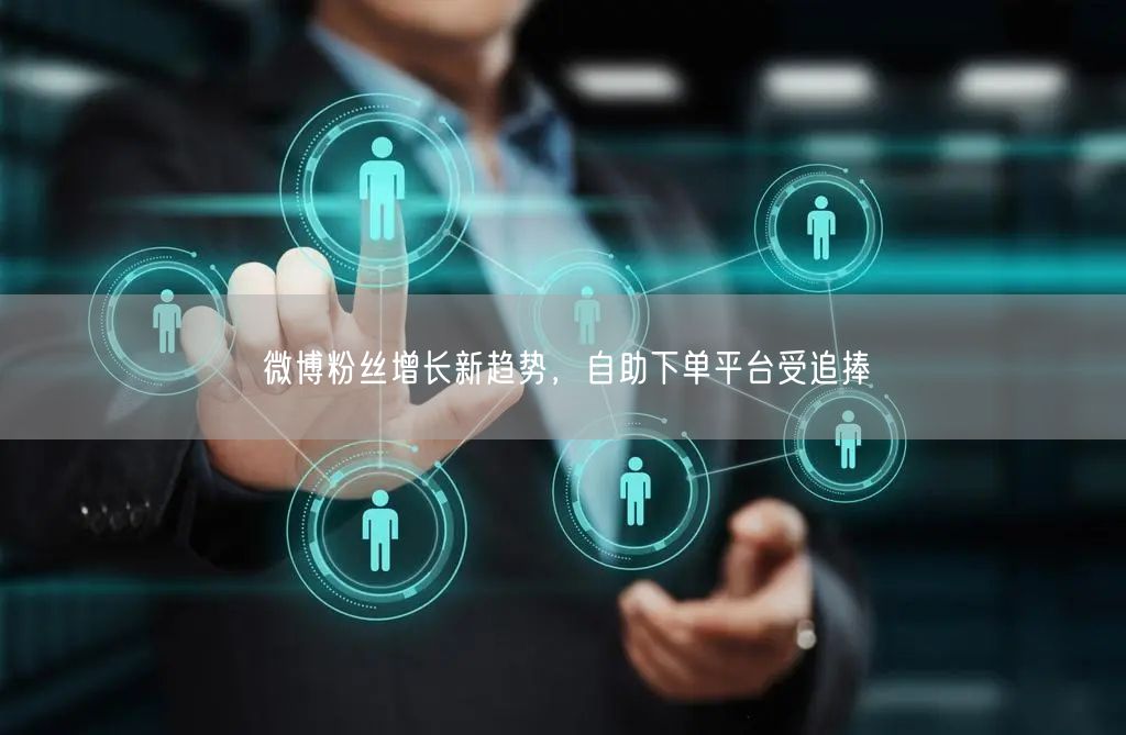 微博粉丝增长新趋势，自助下单平台受追捧