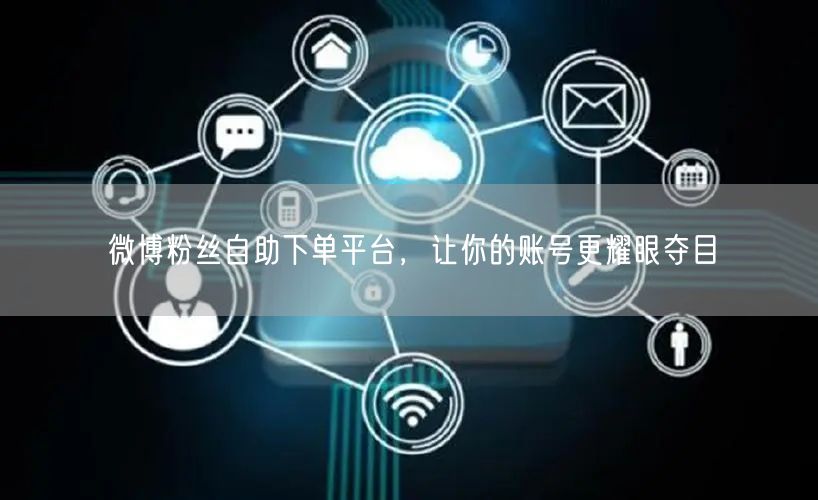 微博粉丝自助下单平台，让你的账号更耀眼夺目
