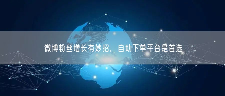 微博粉丝增长有妙招，自助下单平台是首选