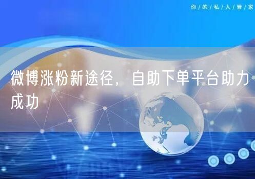 微博涨粉新途径，自助下单平台助力成功