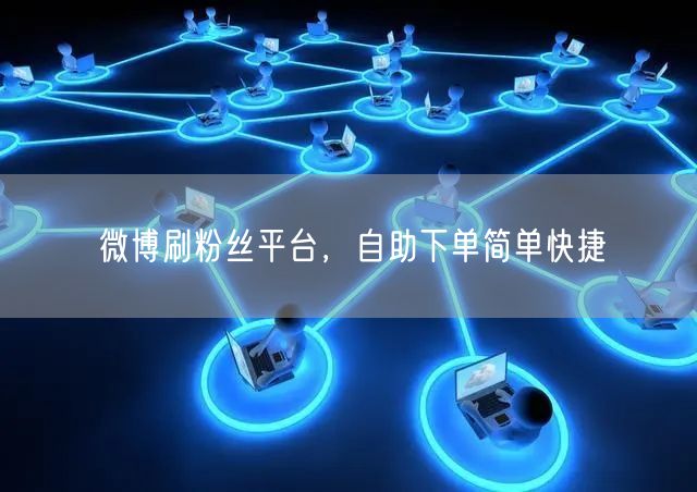 微博刷粉丝平台，自助下单简单快捷