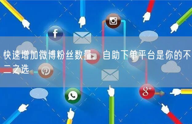 快速增加微博粉丝数量，自助下单平台是你的不二之选