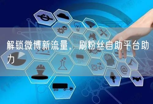 解锁微博新流量，刷粉丝自助平台助力