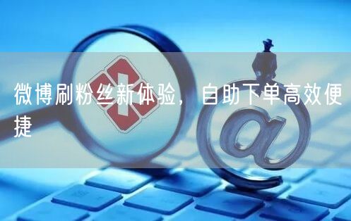 微博刷粉丝新体验，自助下单高效便捷