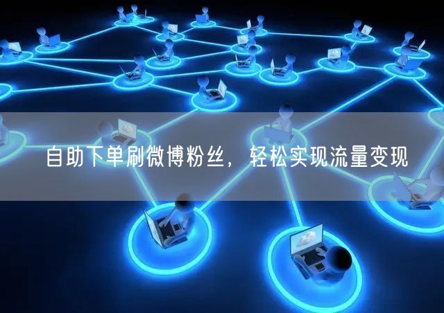 自助下单刷微博粉丝，轻松实现流量变现