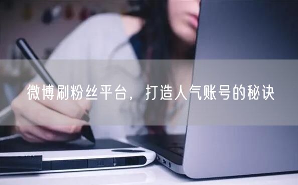 微博刷粉丝平台，打造人气账号的秘诀