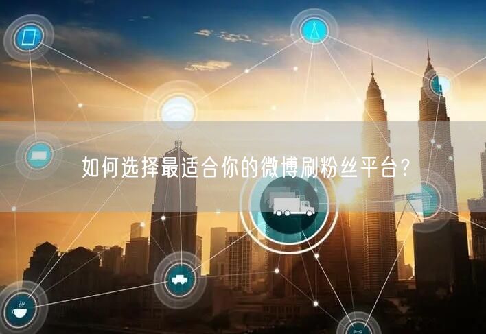 如何选择最适合你的微博刷粉丝平台？