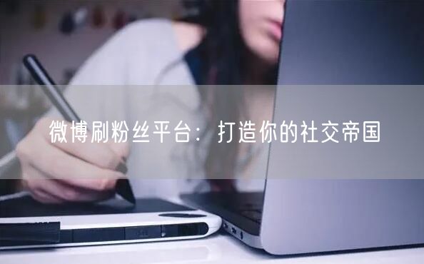 微博刷粉丝平台：打造你的社交帝国