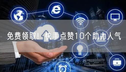 免费领取！快手点赞10个助力人气