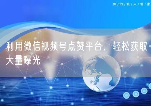 利用微信视频号点赞平台，轻松获取大量曝光