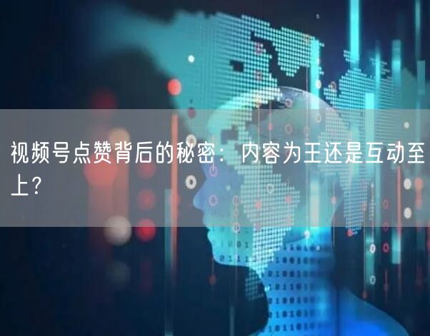 视频号点赞背后的秘密：内容为王还是互动至上？