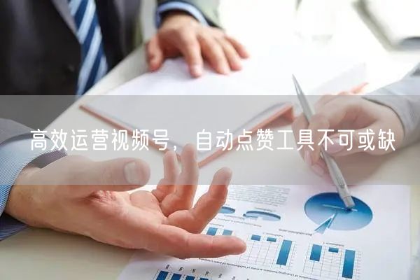 高效运营视频号，自动点赞工具不可或缺